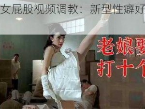 打美女屁股视频调教：新型性癖好引争议