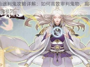 无极仙途判鬼攻略详解：如何高效审判鬼物，揭秘2022年判鬼技巧