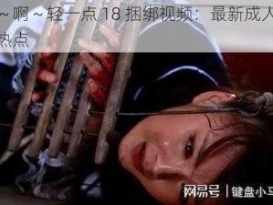 嗯～啊～轻一点 18 捆绑视频：最新成人伦理热点