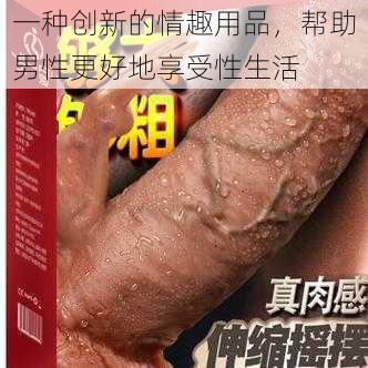 一种创新的情趣用品，帮助男性更好地享受性生活