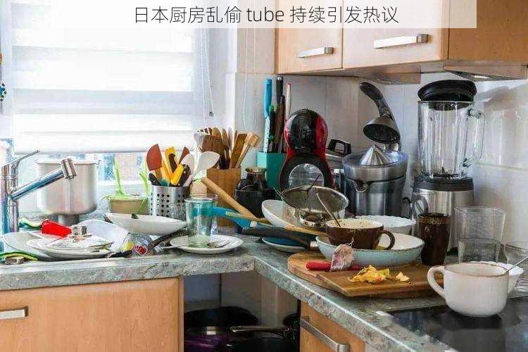 日本厨房乱偷 tube 持续引发热议