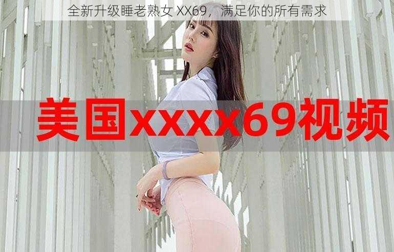 全新升级睡老熟女 XX69，满足你的所有需求