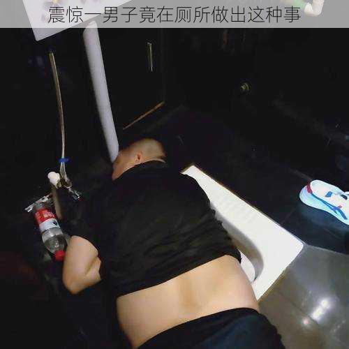 震惊一男子竟在厕所做出这种事