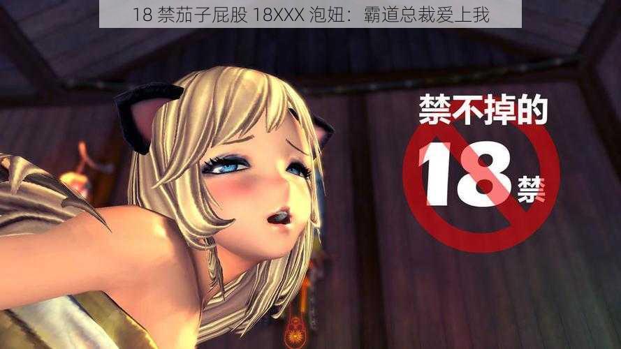 18 禁茄子屁股 18XXX 泡妞：霸道总裁爱上我