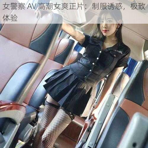 女警察 AV 高潮女爽正片：制服诱惑，极致体验