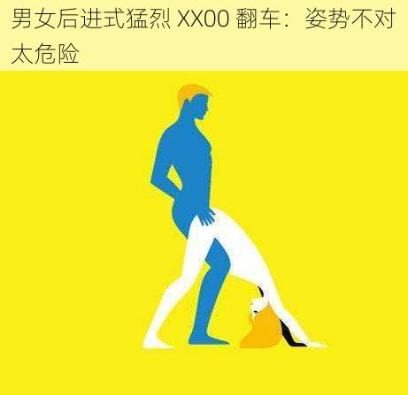 男女后进式猛烈 XX00 翻车：姿势不对太危险