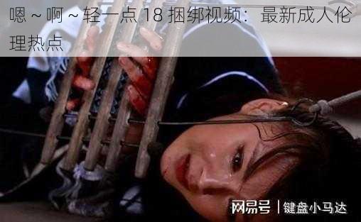 嗯～啊～轻一点 18 捆绑视频：最新成人伦理热点