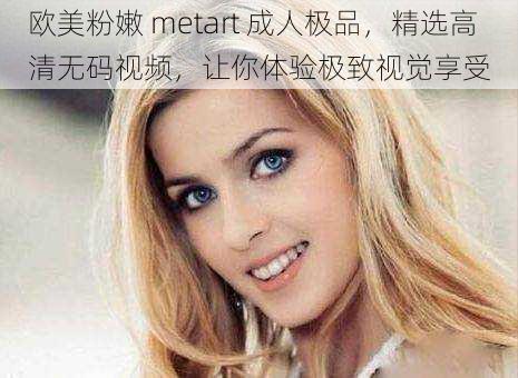 欧美粉嫩 metart 成人极品，精选高清无码视频，让你体验极致视觉享受