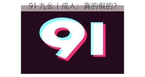 91 九幺丨成人：真的假的？