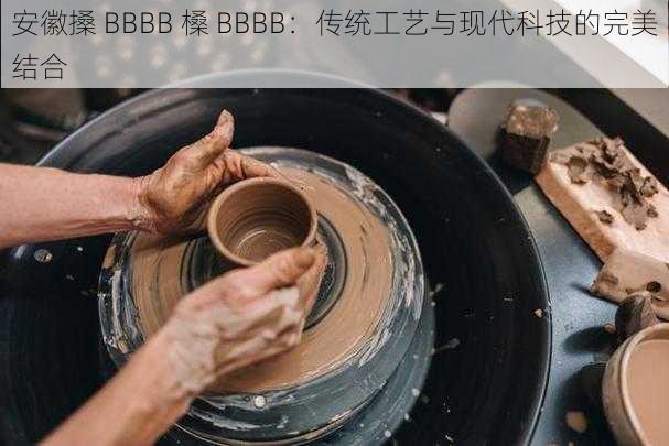 安徽搡 BBBB 槡 BBBB：传统工艺与现代科技的完美结合