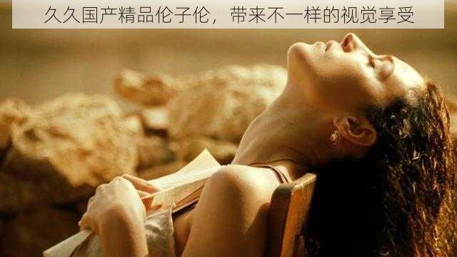 久久国产精品伦子伦，带来不一样的视觉享受