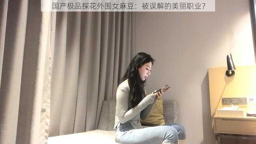 国产极品探花外围女麻豆：被误解的美丽职业？