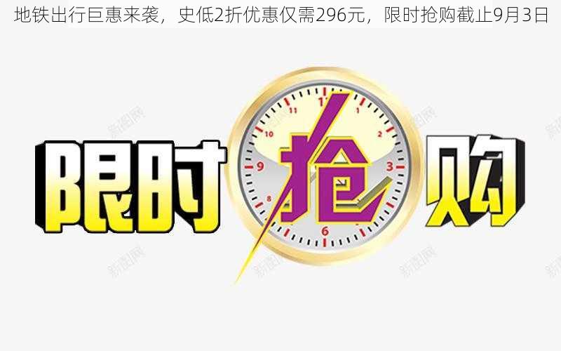 地铁出行巨惠来袭，史低2折优惠仅需296元，限时抢购截止9月3日