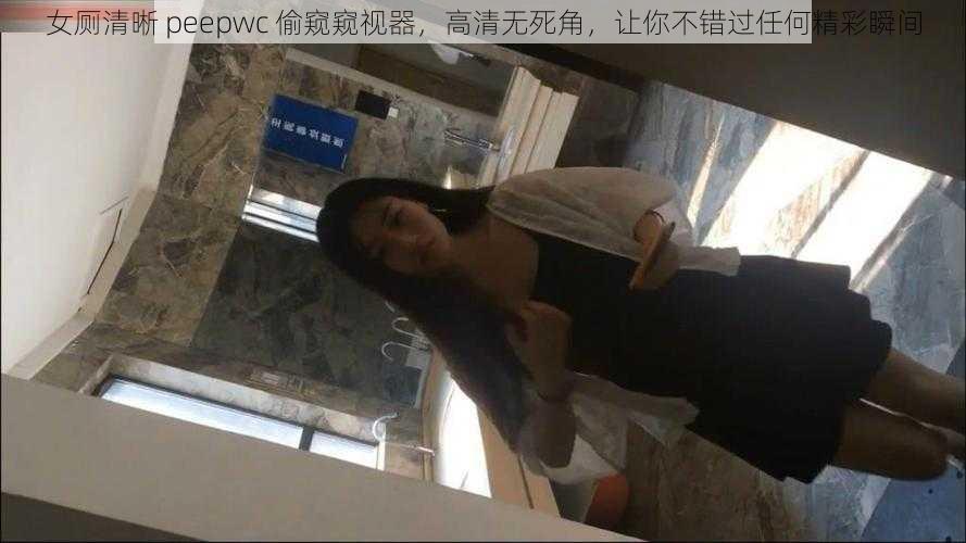 女厕清晰 peepwc 偷窥窥视器，高清无死角，让你不错过任何精彩瞬间