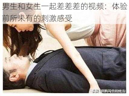 男生和女生一起差差差的视频：体验前所未有的刺激感受