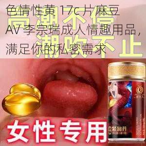 色情性黄 17c 片麻豆 AV 李宗瑞成人情趣用品，满足你的私密需求