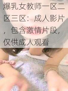 爆乳女教师一区二区三区：成人影片，包含激情片段，仅供成人观看