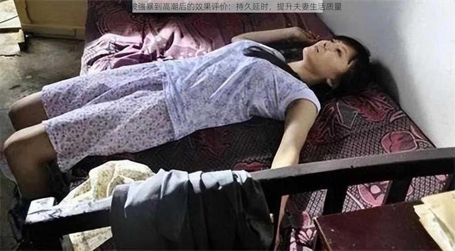 少妇被強暴到高潮后的效果评价：持久延时，提升夫妻生活质量