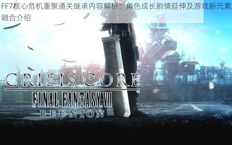 FF7核心危机重聚通关继承内容解析：角色成长剧情延伸及游戏新元素融合介绍