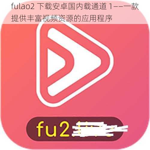 fulao2 下载安卓国内载通道 1——一款提供丰富视频资源的应用程序